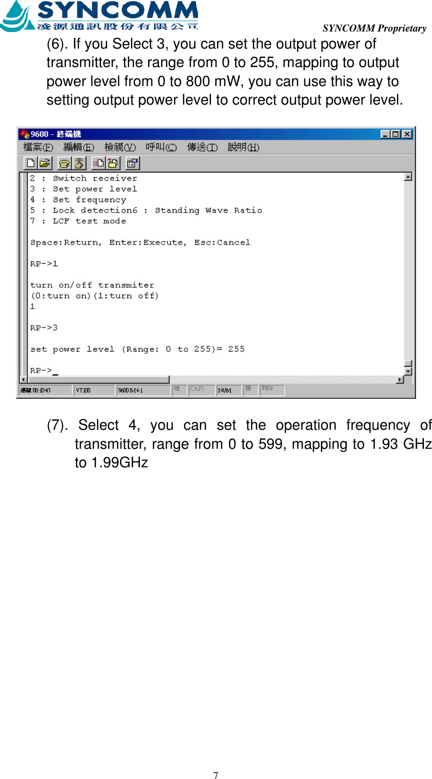  SYNCOMM Proprietary  7(6). If you Select 3, you can set the output power of transmitter, the range from 0 to 255, mapping to output power level from 0 to 800 mW, you can use this way to setting output power level to correct output power level.  (7). Select 4, you can set the operation frequency of transmitter, range from 0 to 599, mapping to 1.93 GHz to 1.99GHz 