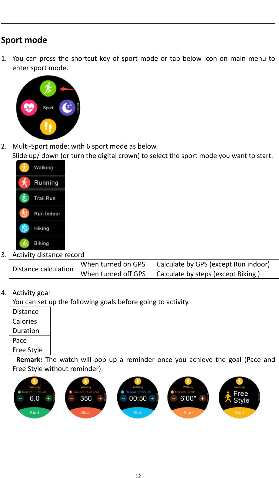 12Sportmode1. Youcanpresstheshortcutkeyofsportmodeortapbelowicononmainmenutoentersportmode.2. Multi‐Sportmode:with6sportmodeasbelow.Slideup/down(orturnthedigitalcrown)toselectthesportmodeyouwanttostart.3. ActivitydistancerecordDistancecalculationWhenturnedonGPSCalculatebyGPS(exceptRunindoor)WhenturnedoffGPSCalculatebysteps(exceptBiking)4. ActivitygoalYoucansetupthefollowinggoalsbeforegoingtoactivity.DistanceCaloriesDurationPaceFreeStyleRemark:Thewatchwillpopupareminderonceyouachievethegoal(PaceandFreeStylewithoutreminder).