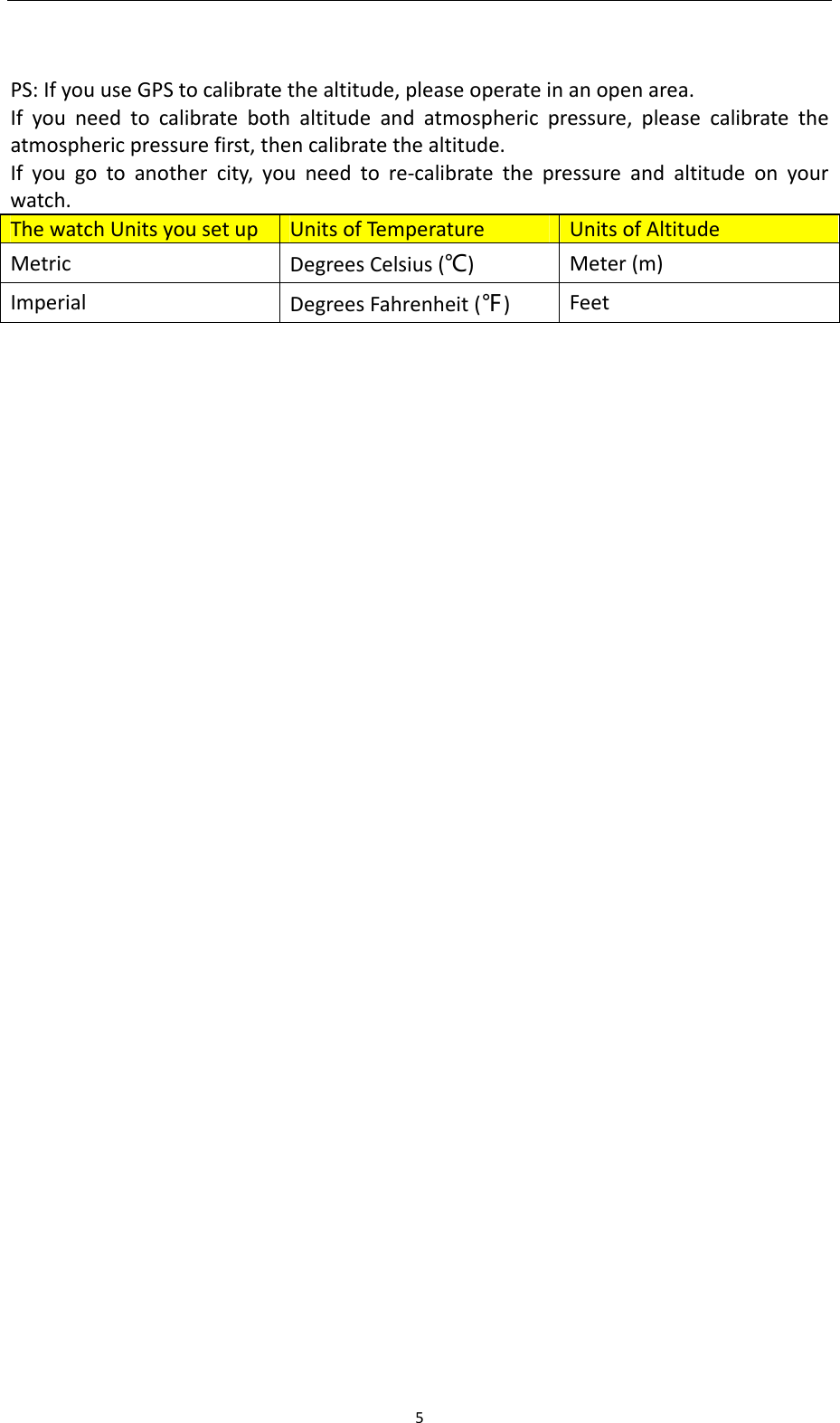 5 PS:IfyouuseGPStocalibratethealtitude,pleaseoperateinanopenarea.Ifyouneedtocalibratebothaltitudeandatmosphericpressure,pleasecalibratetheatmosphericpressurefirst,thencalibratethealtitude.Ifyougotoanothercity,youneedtore‐calibratethepressureandaltitudeonyourwatch.ThewatchUnitsyousetupUnitsofTempe ratureUnitsofAltitudeMetricDegreesCelsius(℃)Meter(m)ImperialDegreesFahrenheit(℉)Feet   