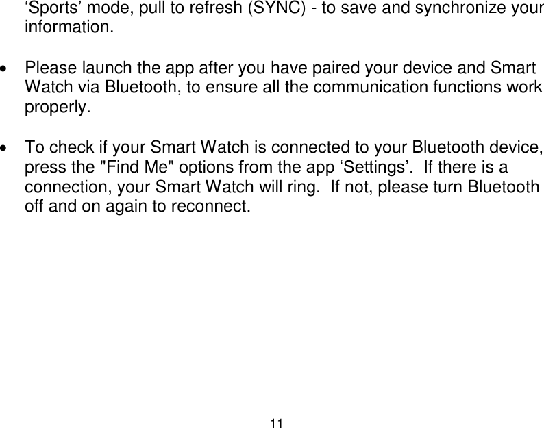  11  &bdquo;Sports‟ mode, pull to refresh (SYNC) - to save and synchronize your information.      Please launch the app after you have paired your device and Smart Watch via Bluetooth, to ensure all the communication functions work properly.    To check if your Smart Watch is connected to your Bluetooth device, press the "Find Me" options from the app &bdquo;Settings‟.  If there is a connection, your Smart Watch will ring.  If not, please turn Bluetooth off and on again to reconnect.          