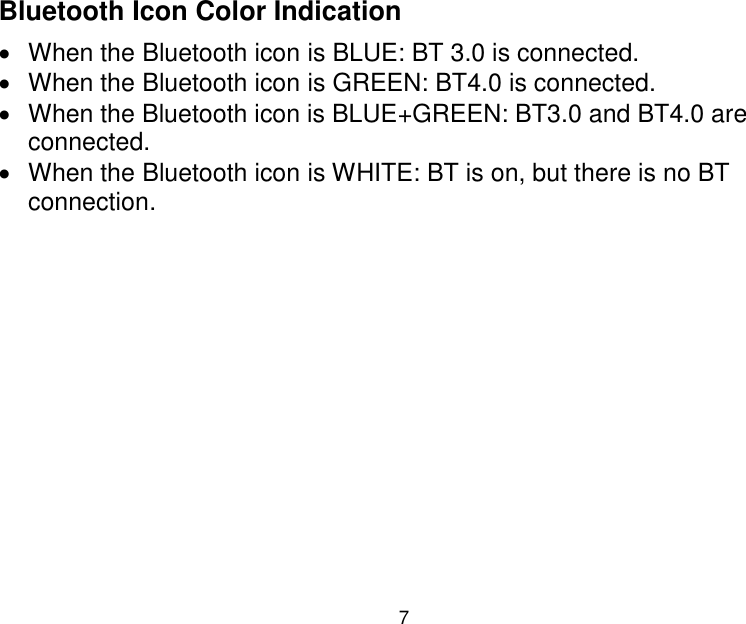  7  Bluetooth Icon Color Indication   When the Bluetooth icon is BLUE: BT 3.0 is connected.   When the Bluetooth icon is GREEN: BT4.0 is connected.   When the Bluetooth icon is BLUE+GREEN: BT3.0 and BT4.0 are connected.   When the Bluetooth icon is WHITE: BT is on, but there is no BT connection.              