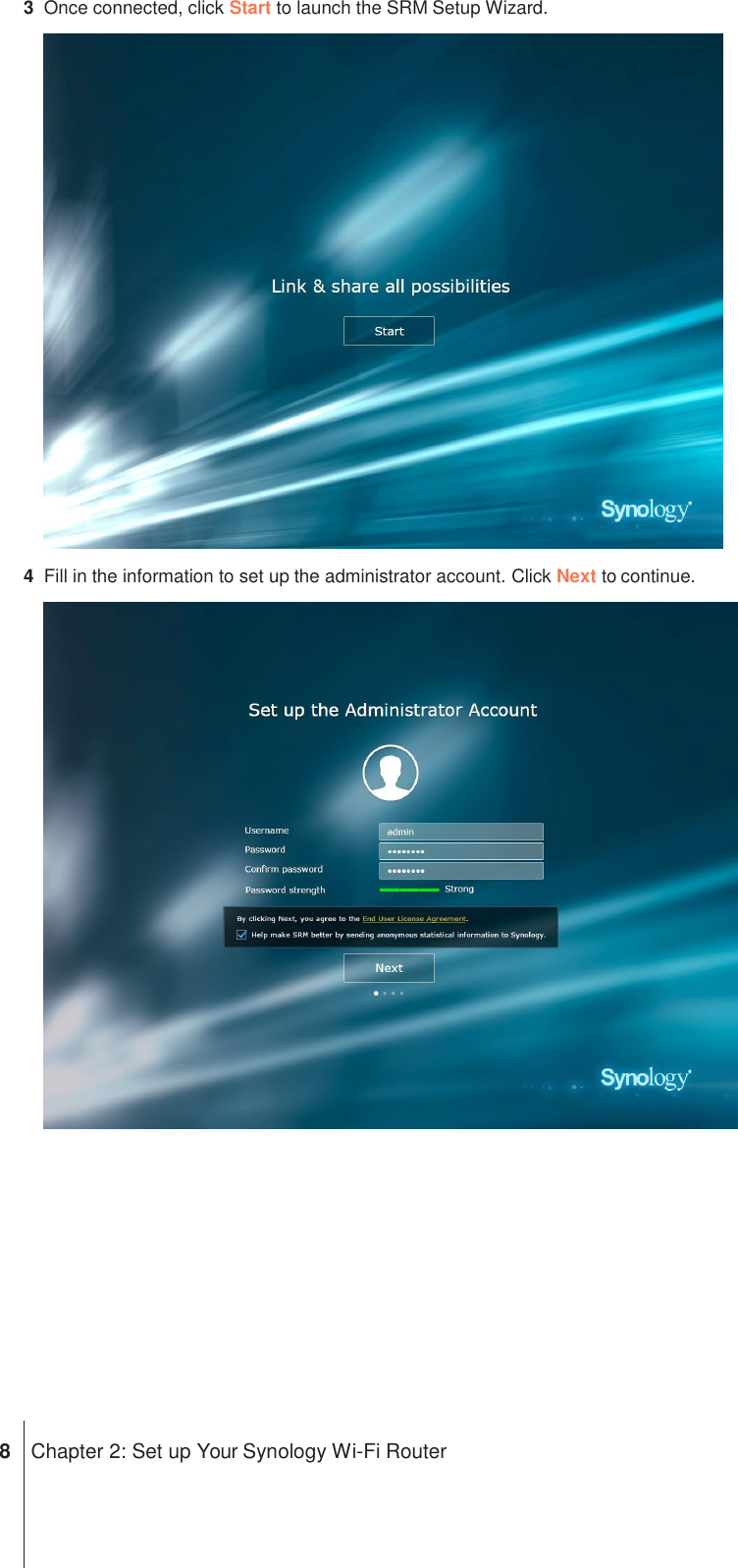 3  Once connected, click Start to launch the SRM Setup Wizard.  4  Fill in the information to set up the administrator account. Click Next to continue.               8  Chapter 2: Set up Your Synology Wi-Fi Router 