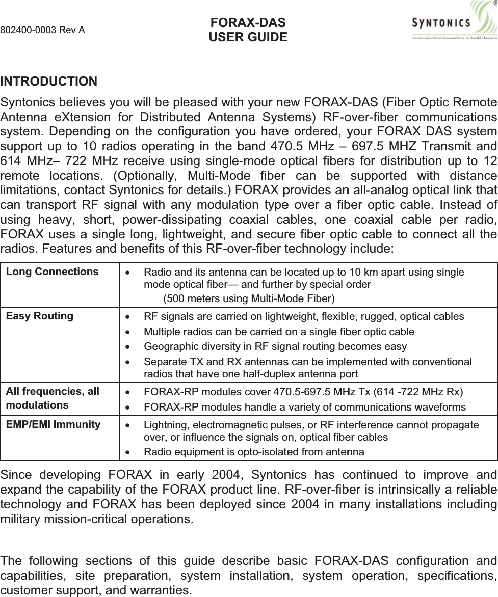 802400-00INTRODSyntonicAntennasystem.support614 MHremotelimitationcan tranusing hFORAXradios.FLong CoEasy RoAll frequmodulatEMP/EMSincedexpandtechnolomilitary mThe follcapabilitcustome003 Rev A DUCTIONcs believes a eXtensionDependingup to 10 rHz– 722 MHlocations.ns, contact nsport RF seavy, shoruses a sinFeatures anonnections outing uencies, all tions MI Immunity developing the capabiogy and FOmission-critowing sectties, site per support, you will ben for Distrg on the coradios operHz receive (OptionallSyntonicssignal with rt, power-dngle long, lind benefits x Radiomode(x RF sx Multix Geogx Separadiox FORAx FORAx Lightover,x RadioFORAX inlity of the FORAX has tical operattions of thpreparationand warranFOUSe pleased wibuted Antonfigurationrating in theusing singly, Multi-Mfor details.any modudissipatingightweight, of this RF-o and its antee optical fiber500 meters uignals are caple radios cagraphic diversarate TX and os that have oAX-RP moduAX-RP modutning, electrom, or influence o equipment n early 200FORAX probeen deplotions.  his guide dn, system nties.ORAX-DASER GUIDEwith your neenna Systen you havee band 470gle-mode oMode fiber ) FORAX pulation typecoaxial caand securover-fibertenna can be lor— and furtheusing Multi-Morried on lightwn be carried osity in RF signRX antennasone half-dupleules cover 470ules handle a magnetic pulsthe signals ois opto-isolate04, Syntonoduct line. Royed since describe bainstallationew FORAX-ems) RF-oe ordered, y0.5 MHz –ptical fiberscan be provides ane over a fibables, one re fiber opttechnologyocated up to er by special oode Fiber) weight, flexiblon a single fibnal routing bes can be impleex antenna po0.5-697.5 MHvariety of comses, or RF intn, optical fibeed from antennics has cRF-over-fib2004 in masic FORAn, system -DAS (Fibeover-fibercyour FORA697.5 MHZs for distribsupported n all-analog ber optic cacoaxial caic cable to include:10 km apart uorder e, rugged, opber optic cableecomes easy emented withortHz Tx (614 -72mmunicationserference caner cables nnacontinued tober is intrinsmany installaAX-DAS cooperation,er Optic RemcommunicaAX DAS syZ Transmitbution up twith distoptical linkable. Insteaable per rconnect ausing single ptical cablese conventiona22 MHz Rx)s waveforms nnot propagao improve sically a relations inclunfigurationspecificatmotetionsstemt and to 12 ancek that ad of adio, ll the lteandiableudingandtions, 