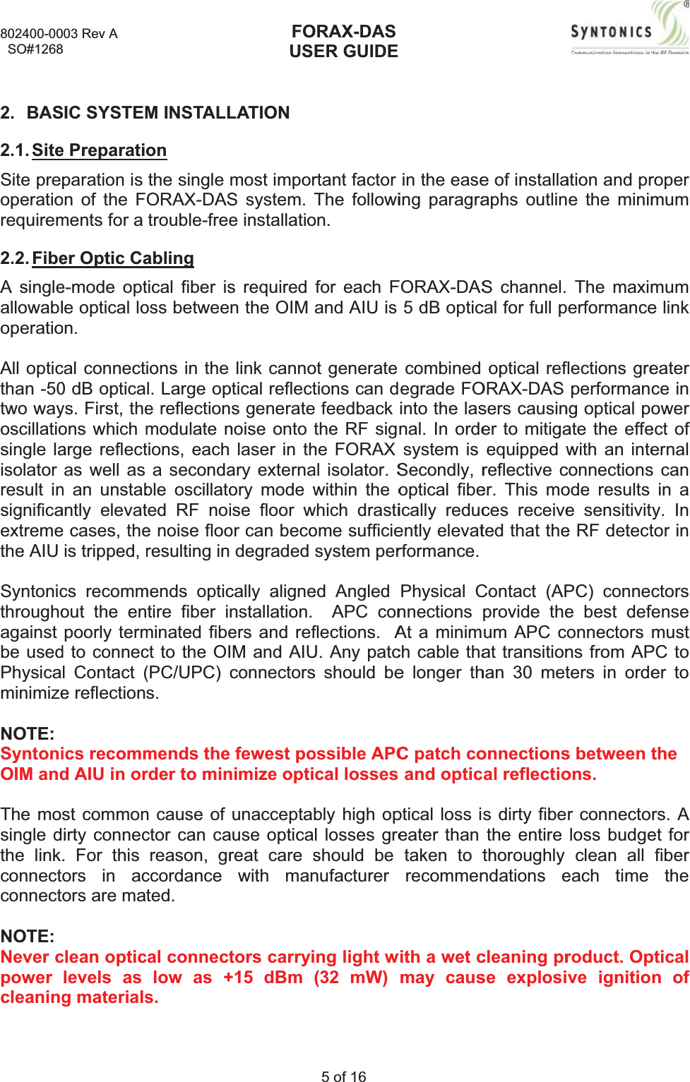 802400-00  SO#12682. BAS2.1. SiteSite preoperatiorequirem2.2. FibeA singleallowabloperatioAll opticthan -50two wayoscillatiosingle laisolatorresult insignificaextremethe AIU Syntonicthroughoagainstbe usedPhysicaminimizeNOTE:SyntoniOIM andThe mosingle dthe linkconnectconnectNOTE:Nevercpower cleaning003 Rev A 8SIC SYSTEMe Preparatioparation is on of the Fments for a er Optic Cae-mode optle optical loon. cal connect0 dB opticays. First, theons which marge reflectas well as n an unstabantly elevate cases, theis tripped, rcs recommout the enpoorly termd to connecl Contact (e reflectionics recommd AIU in orst commonirty connec. For this ors in acors are maclean opticlevels as g materialsM INSTALLonthe single ORAX-DAStrouble-freeablingtical fiber isoss betweeions in the l. Large ope reflectionmodulatentions, each a secondable oscillatoted RF noie noise flooresulting in mends optictire fiber inminated fibect to the OI(PC/UPC)cs.mends the rder to minn cause of ctor can careason, grccordanceted.al connectlow as +s.FOUSLATION most imporS system. Te installatios required n the OIM link cannoptical reflects generatenoise onto tlaser in thary externaory mode wise floor wor can becodegradedcally alignenstallation.ers and refM and AIUconnectorsfewest ponimize optiunacceptabause opticareat care swith mantors carryi+15 dBm ORAX-DASER GUIDE5 of 16 rtant factor The followion.for each Fand AIU is ot generate tions can d feedback the RF sighe FORAX al isolator. Swithin the owhich drastiome sufficiesystem pered Angled APC conflections.  AU. Any patcs should beossible APCcal losses bly high opl losses greshould be nufacturerng light w(32 mW) in the easeing paragraFORAX-DAS5 dB opticcombinedegrade FOinto the lasnal. In ordesystem is Secondly,roptical fibeically reducently elevatrformance.PhysicalCnnectionsAt a minimch cable thae longer thC patch co and opticptical loss iseater than taken to trecommenwith a wet cmay cause of installaaphs outlinS channel. cal for full poptical refORAX-DAS sers causiner to mitigaequippedwreflective cer. This moces receiveted that theContact (APprovide theum APC coat transitionhan 30 metonnectionsal reflectios dirty fibethe entire thoroughly ndationsecleaning prse explosiation and pre the minim The maximerformanceflections greperformanng optical pate the effewith an inteconnectionsode results e sensitivite RF detectPC) connee best defonnectorsns from APters in ordes between ons.r connectoloss budgeclean all each time roduct. Opve ignitioroper mummume link eater ce in ower ect of ernals can in a ty. In tor in ctors fensemust PC to er to thers. A et for fiberthe pticaln of 