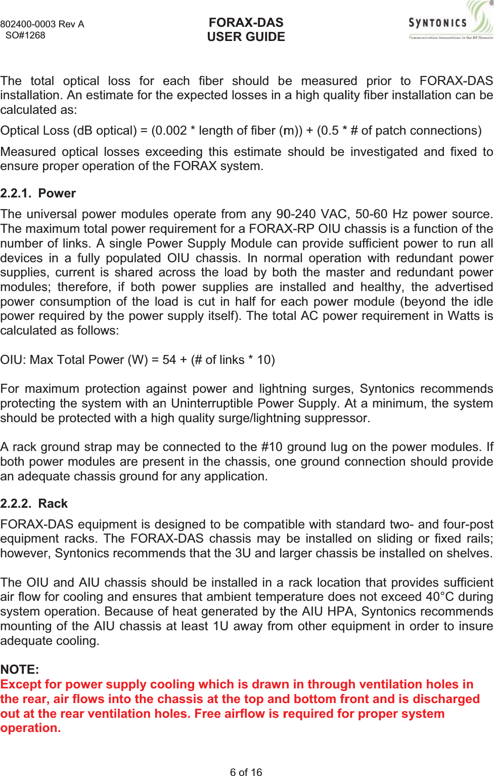 802400-00  SO#1268The totinstallaticalculateOptical LMeasureensurep2.2.1.PThe univThe maxnumberdevicessuppliesmodulespowercpower recalculateOIU: MaFor maxprotectinshouldbA rack gboth powan adeq2.2.2.RFORAX-equipmehoweverThe OIUair flow systemmountinadequatNOTE:Exceptthe rearout at thoperatio003 Rev A 8al optical ion. An estied as: Loss (dB oped optical lproper operPower versal powximum totaof links. A in a fully s, current iss; thereforeconsumptioequired by ed as followax Total Powximum protng the systebe protectedground strawer modulequate chassRack-DAS equipent racks. Tr, SyntonicsU and AIU for cooling operation.g of the AIte cooling. for power r, air flows he rear venon.loss for emate for thptical) = (0.losses excration of theer modulesl power reqsingle Powpopulated s shared ae, if both pn of the lothe power ws: wer (W) = 5tection agaem with and with a higp may be ces are pressis ground fpment is deThe FORAs recommechassis shoand ensureBecause ofU chassis supply cointo the cntilation hoFOUSeach fiber he expected002 * lengteeding thise FORAX ss operate fquirement fower SupplyOIU chasscross the lpower suppad is cut insupply itse54 + (# of liainst powern Uninterrupgh quality sconnectedsent in the for any appesigned to AX-DAS chands that theould be inses that ambf heat geneat least 1Uoling whichassis at toles. Free aORAX-DASER GUIDE6 of 16 should bed losses in ath of fiber (ms estimate system.rom any 90or a FORAXy Module casis. In normload by boplies are inn half for eelf). The totnks * 10) r and lightnptible Poweurge/lightnito the #10 chassis, onlication. be compatassis may e 3U and lastalled in a bient tempeerated by thU away fromch is drawnthe top andairflow is re measurea high qualm)) + (0.5 *should be 0-240 VACX-RP OIU can provide mal operatioth the masnstalled aneach powertal AC powning surgeser Supply. Aing suppresground lugne ground cible with stbe installedarger chassrack locatierature doehe AIU HPAm other eqn in througd bottom frrequired foed prior tolity fiber ins* # of patchinvestigateC, 50-60 Hzchassis is asufficientpion with rester and rend healthy, r module (bwer requirems, SyntonicAt a minimssor.g on the poconnectiontandard twod on slidinsis be instaion that proes not exceA, Syntonicuipment in gh ventilatiront and isor proper so FORAX-stallation ca connectioned and fixez power soua function opower to ruedundant pedundant pthe adverbeyond thement in Wacs recommum, the sywer moduleshould proo- and four-g or fixed lled on sheovides suffieed 40°C ducs recommorder to inion holes is dischargesystem -DASan be ns)ed to urce.of the un all owerower rtisede idle tts is endsstem es. If ovide-postrails;elves.  cienturingendsnsurened