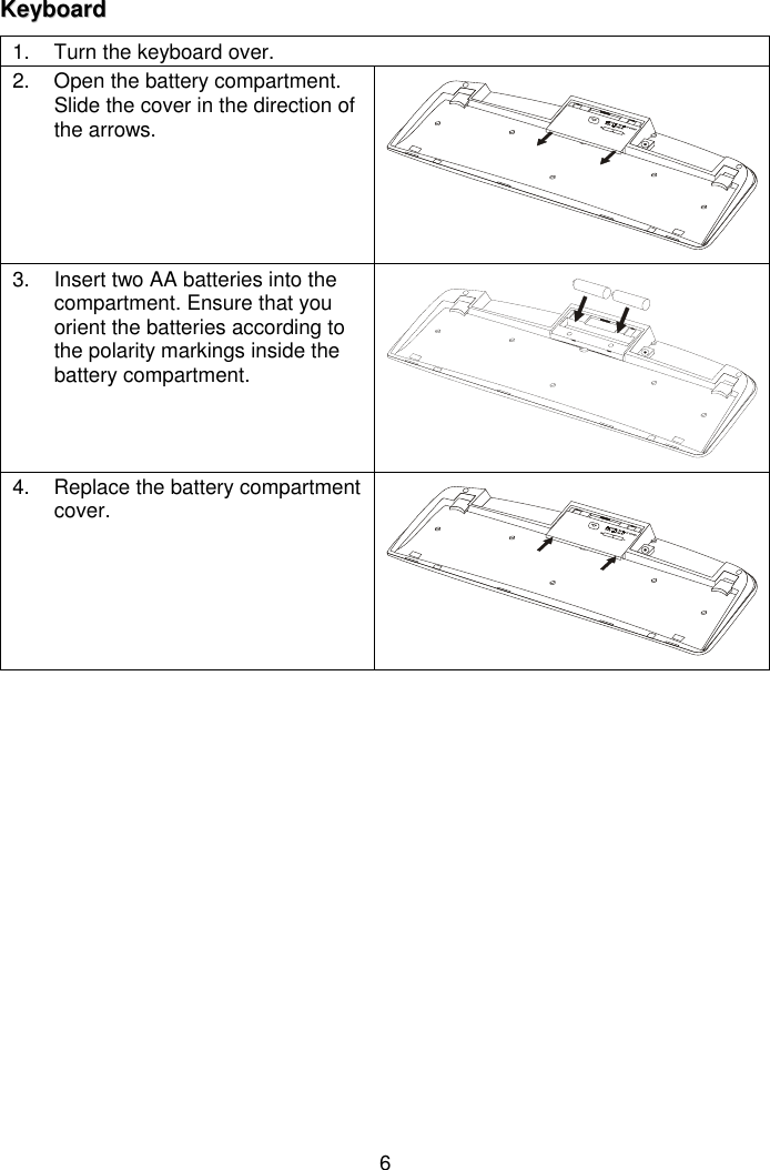 6KKeeyybbooaarrdd1.  Turn the keyboard over.2.  Open the battery compartment.Slide the cover in the direction ofthe arrows.3.  Insert two AA batteries into thecompartment. Ensure that youorient the batteries according tothe polarity markings inside thebattery compartment.4.  Replace the battery compartmentcover.
