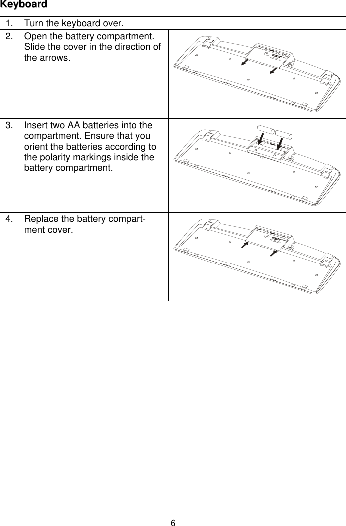 6KKeeyybbooaarrdd1. Turn the keyboard over.2. Open the battery compartment.Slide the cover in the direction ofthe arrows.3. Insert two AA batteries into thecompartment. Ensure that youorient the batteries according tothe polarity markings inside thebattery compartment.4. Replace the battery compart-ment cover.