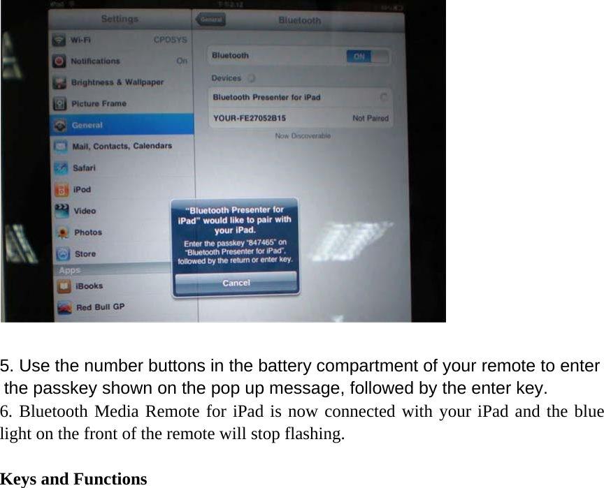   5. Use the number buttons in the battery compartment of your remote to enter the passkey shown on the pop up message, followed by the enter key.   6. Bluetooth Media Remote for iPad is now connected with your iPad and the blue light on the front of the remote will stop flashing.    Keys and Functions 