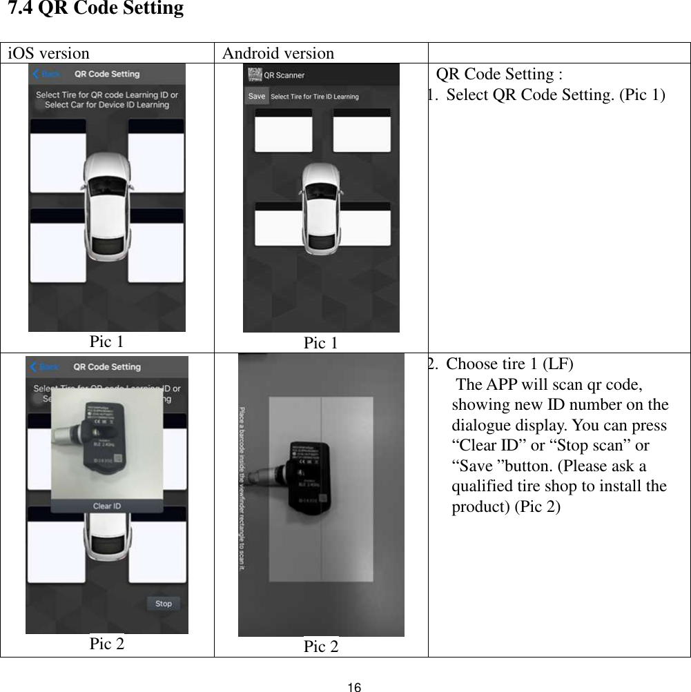 167.4 QR Code SettingiOS version Android versionPic 1 Pic 1QR Code Setting :1.Select QR Code Setting. (Pic 1)Pic 2 Pic 22.Choose tire 1 (LF)The APP will scan qr code,showing new ID number on thedialogue display. You can press“Clear ID” or “Stop scan” or“Save ”button. (Please ask aqualified tire shop to install theproduct) (Pic 2)