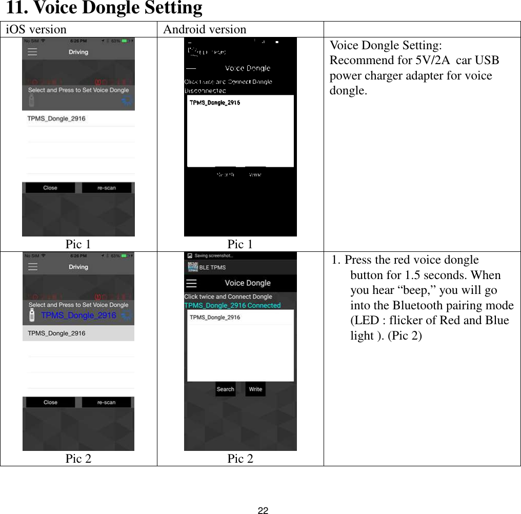 2211. Voice Dongle SettingiOS version Android versionPic 1 Pic 1Voice Dongle Setting:Recommend for 5V/2A car USBpower charger adapter for voicedongle.Pic 2 Pic 21. Press the red voice donglebutton for 1.5 seconds. Whenyou hear “beep,” you will gointo the Bluetooth pairing mode(LED : flicker of Red and Bluelight ). (Pic 2)