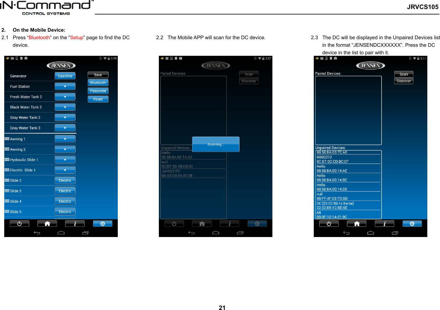   JRVCS105   21 2.    On the Mobile Device: 2.1  Press “Bluetooth” on the “Setup” page to find the DC device.  2.2  The Mobile APP will scan for the DC device.   2.3  The DC will be displayed in the Unpaired Devices list in the format “JENSENDCXXXXXX”. Press the DC device in the list to pair with it. 