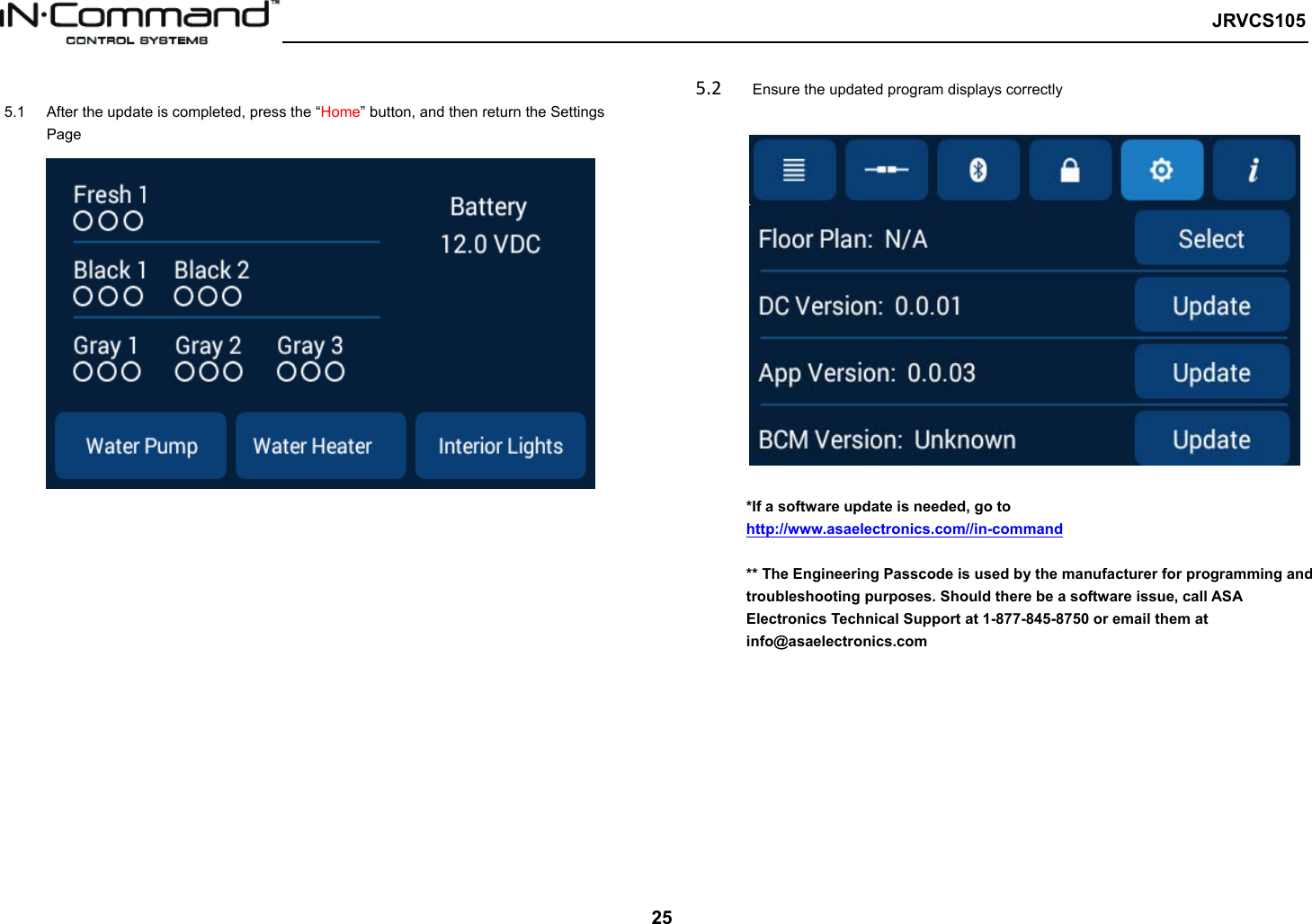   JRVCS105   25  5.1  After the update is completed, press the “Home” button, and then return the Settings Page 5.2Ensure the updated program displays correctly                 *If a software update is needed, go to http://www.asaelectronics.com//in-command  ** The Engineering Passcode is used by the manufacturer for programming and troubleshooting purposes. Should there be a software issue, call ASA Electronics Technical Support at 1-877-845-8750 or email them at info@asaelectronics.com 