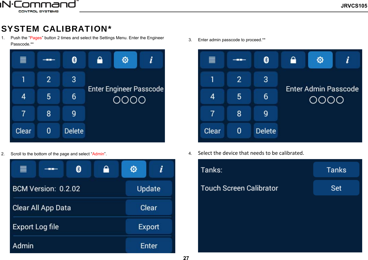   JRVCS105   27 SYSTEM CALIBRATION* 1.  Push the “Pages” button 2 times and select the Settings Menu. Enter the Engineer Passcode.**  2.  Scroll to the bottom of the page and select “Admin”.   3.  Enter admin passcode to proceed.**     4.  Selectthedevicethatneedstobecalibrated. 