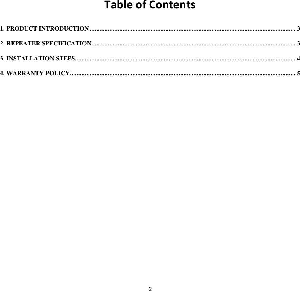 2  Table of Contents  1. PRODUCT INTRODUCTION ............................................................................................................................. 3 2. REPEATER SPECIFICATION............................................................................................................................ 3 3. INSTALLATION STEPS...................................................................................................................................... 4 4. WARRANTY POLICY......................................................................................................................................... 5 