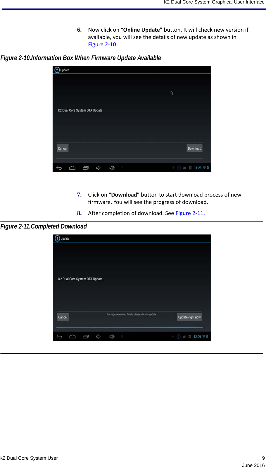  9June 2016K2 Dual Core System User K2 Dual Core System Graphical User Interface6. Now click on “Online Update” button. It will check new version if available, you will see the details of new update as shown in Figure 2-10. Figure 2-10.Information Box When Firmware Update Available 7. Click on “Download” button to start download process of new firmware. You will see the progress of download.8. After completion of download. See Figure 2-11. Figure 2-11.Completed Download 