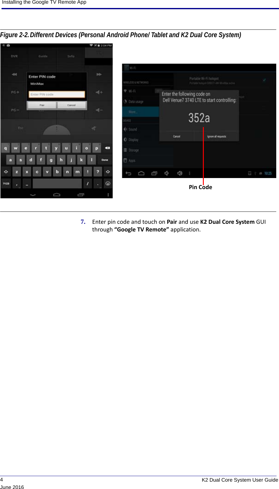 Installing the Google TV Remote App             4K2 Dual Core System User GuideJune 2016Figure 2-2.Different Devices (Personal Android Phone/ Tablet and K2 Dual Core System) 7. Enter pin code and touch on Pair and use K2 Dual Core System GUI through “Google TV Remote” application.Pin Code 