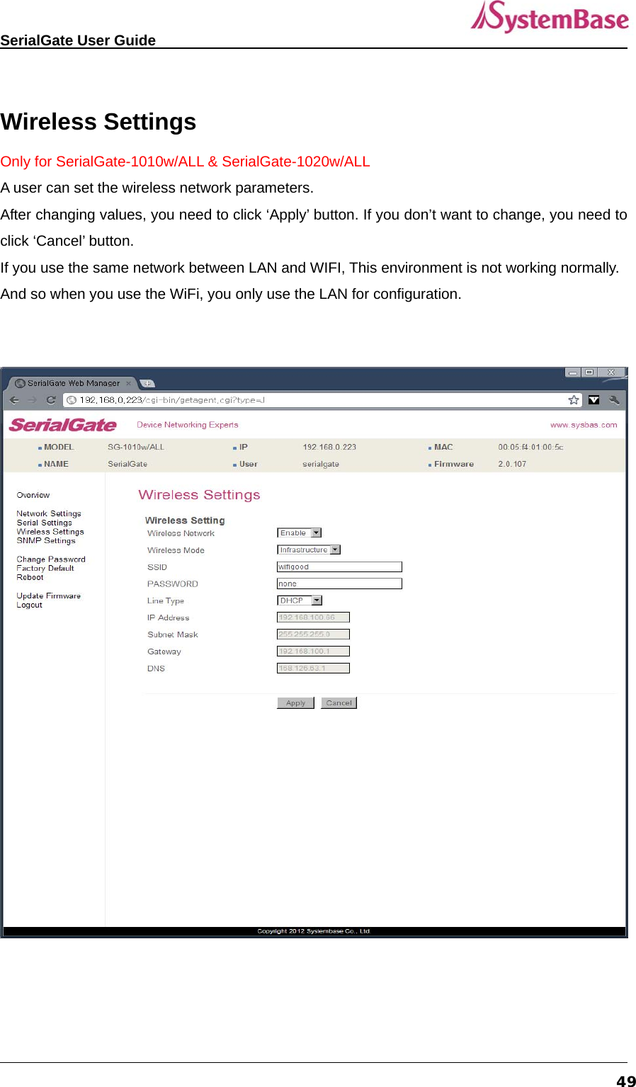   SerialGate User Guide             49 Wireless Settings Only for SerialGate-1010w/ALL &amp; SerialGate-1020w/ALL A user can set the wireless network parameters. After changing values, you need to click ‘Apply’ button. If you don’t want to change, you need to click ‘Cancel’ button. If you use the same network between LAN and WIFI, This environment is not working normally. And so when you use the WiFi, you only use the LAN for configuration.    