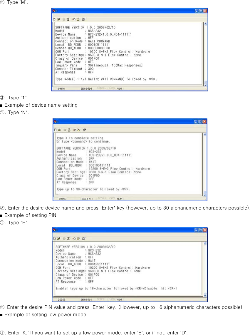 ②  Type ‘M’.  ③. Type ‘1’. ■ Example of device name setting ①. Type ‘N’.  ②. Enter the desire device name and press ‘Enter’ key (however, up to 30 alphanumeric characters possible). ■ Example of setting PIN ①. Type ‘E’.  ②  Enter the desire PIN value and press ‘Enter’ key. (However, up to 16 alphanumeric characters possible) ■ Example of setting low power mode  ①. Enter ‘K.’ If you want to set up a low power mode, enter ‘E’, or if not, enter ‘D’. 