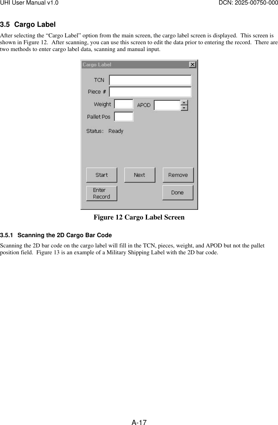 UHI User Manual v1.0  DCN: 2025-00750-000  A-173.5 Cargo Label After selecting the &ldquo;Cargo Label&rdquo; option from the main screen, the cargo label screen is displayed.  This screen is shown in Figure 12.  After scanning, you can use this screen to edit the data prior to entering the record.  There are two methods to enter cargo label data, scanning and manual input.   Figure 12 Cargo Label Screen 3.5.1 Scanning the 2D Cargo Bar Code Scanning the 2D bar code on the cargo label will fill in the TCN, pieces, weight, and APOD but not the pallet position field.  Figure 13 is an example of a Military Shipping Label with the 2D bar code.  