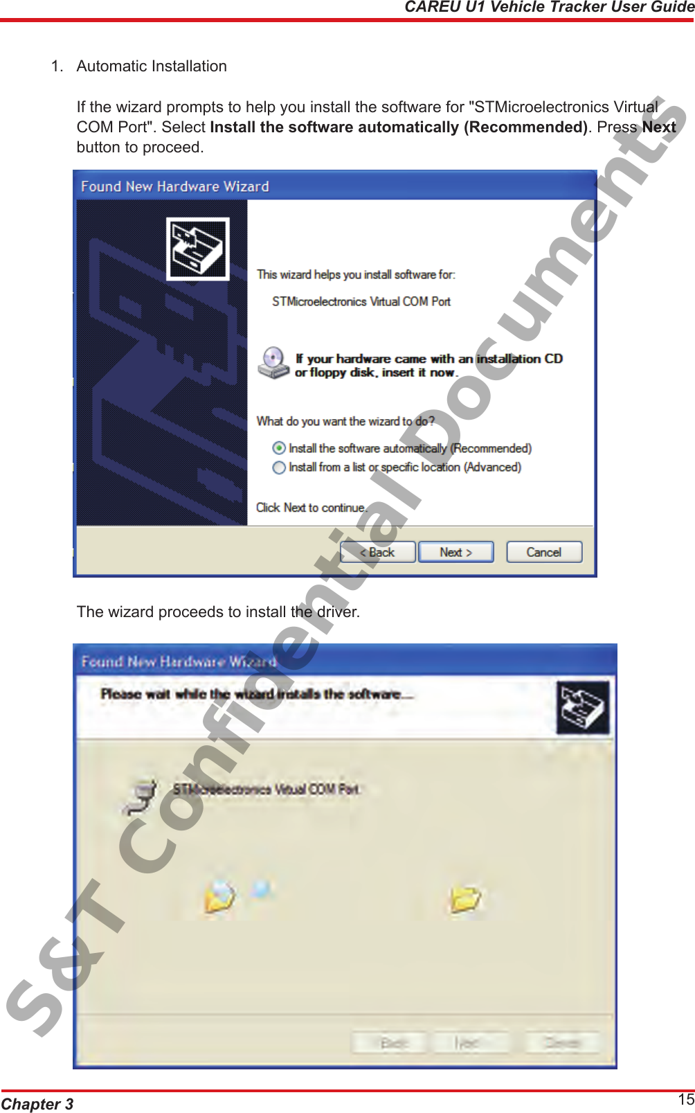 Chapter 3 15CAREU U1 Vehicle Tracker User Guide   1.  Automatic Installation   If the wizard prompts to help you install the software for &quot;STMicroelectronics Virtual      COM Port&quot;. Select Install the software automatically (Recommended). Press Next    button to proceed.   The wizard proceeds to install the driver. S&amp;T Confidential Documents