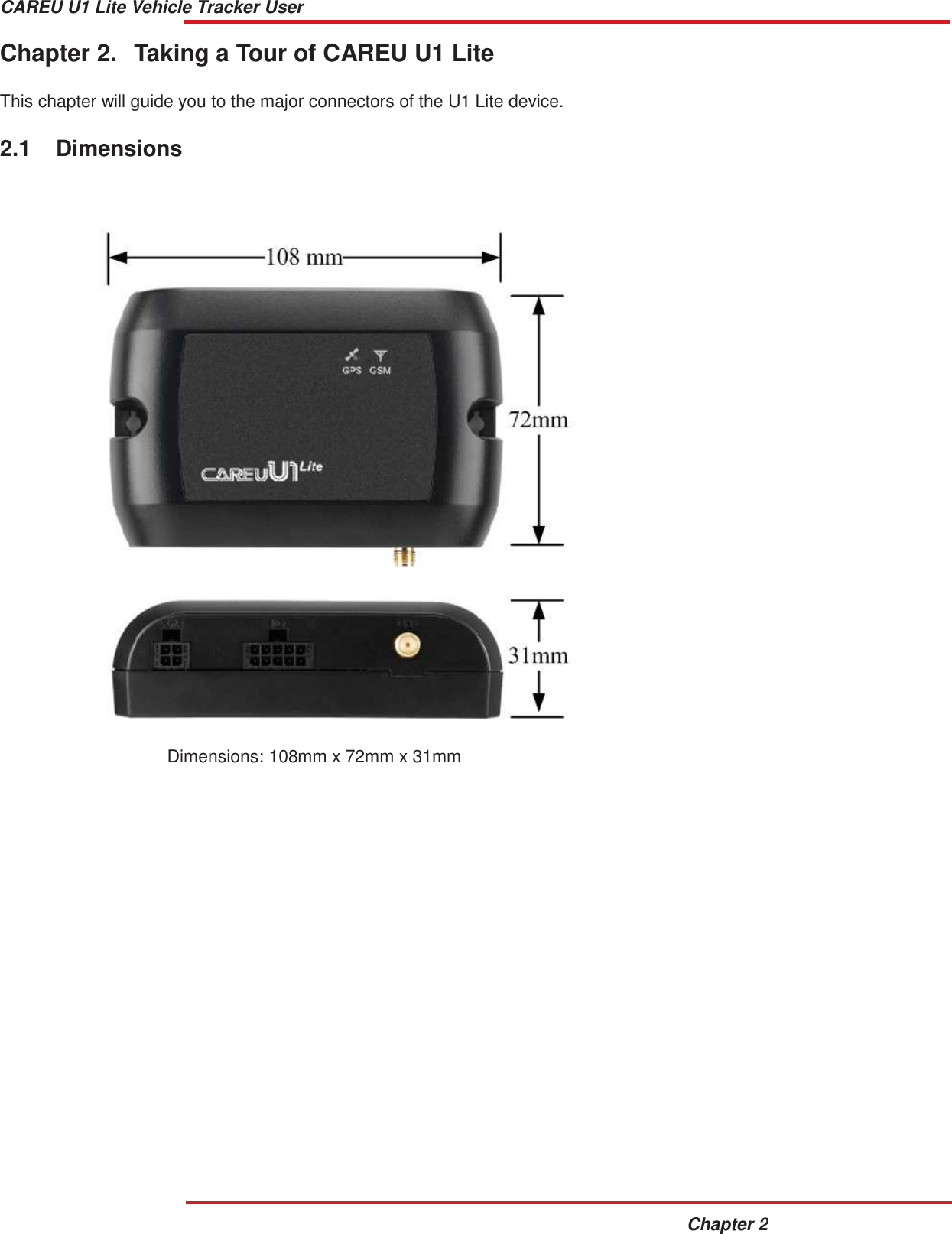 CAREU U1 Lite Vehicle Tracker User Guide Chapter 2    Chapter 2.  Taking a Tour of CAREU U1 Lite   This chapter will guide you to the major connectors of the U1 Lite device.   2.1  Dimensions            Dimensions: 108mm x 72mm x 31mm 