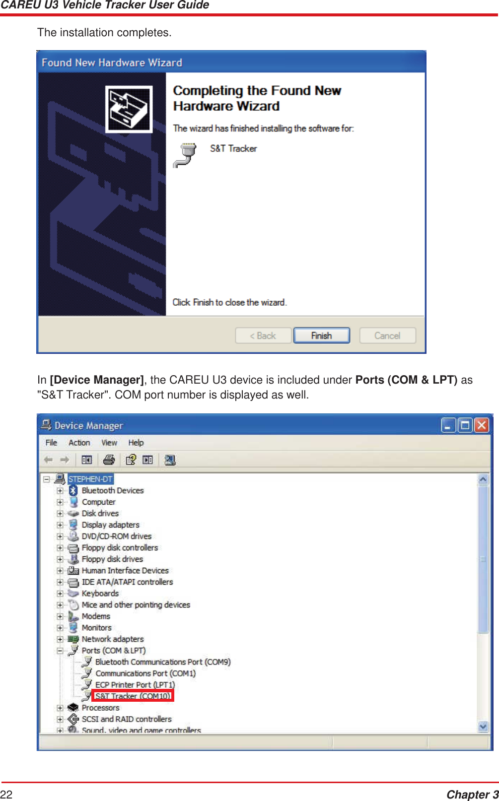 CAREU U3 Vehicle Tracker User Guide 22 Chapter 3     The installation completes.     In [Device Manager], the CAREU U3 device is included under Ports (COM &amp; LPT) as &quot;S&amp;T Tracker&quot;. COM port number is displayed as well. 