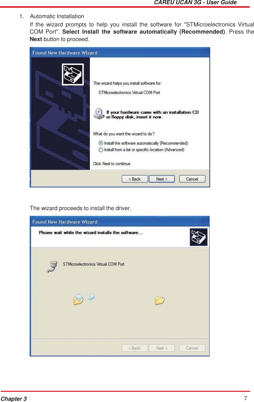 CAREU UCAN 3G - User Guide Chapter 3 7    1.  Automatic Installation If  the  wizard  prompts  to  help  you  install  the  software  for  &quot;STMicroelectronics  Virtual COM Port&quot;. Select  Install  the  software  automatically (Recommended). Press the Next button to proceed.      The wizard proceeds to install the driver.   