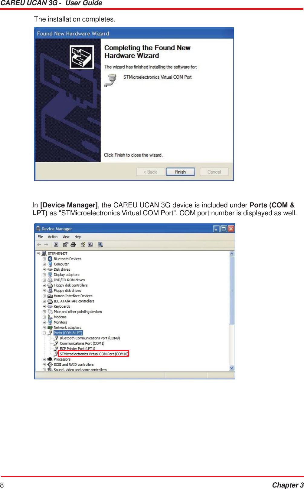 CAREU UCAN 3G -  User Guide 8 Chapter 3    The installation completes.      In [Device Manager], the CAREU UCAN 3G device is included under Ports (COM &amp; LPT) as &quot;STMicroelectronics Virtual COM Port&quot;. COM port number is displayed as well.  