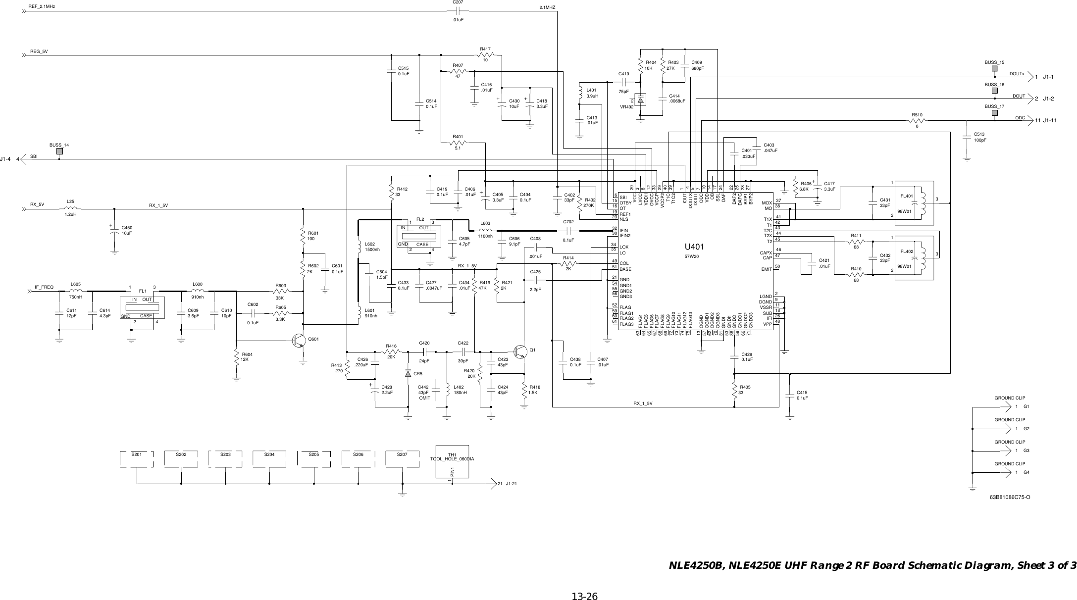   13-26 NLE4250B, NLE4250E UHF Range 2 RF Board Schematic Diagram, Sheet 3 of 3IF_FREQRX_5VREF_2.1MHz 2.1MHZRX_1_5VRX_1_5VRX_1_5VDOUTSBIREG_5VDOUTxODC.220uF0.1uFC6010.1uFC419R41233C426.01uFC406R402C44243pFR417102KR414270KR40327K.0068uFC4143.3uFC405J1-2121TH1TOOL_HOLE_060DIA1PIN1.001uFC408C4380.1uFC4040.1uF680pFC409J1-11R40410KC5150.1uF33pFC4023.9uHL4010.1uFC429.01uFC41375pFC410BUSS_15C4173.3uFS205BUSS_14VR4022S201 S203BUSS_16R413270S204G4112pFC611R4066.8KQ601C416.01uFG21R6053.3K1.5pFC604C207.01uF100.047uFR6019.1pFC606C4030.1uFC602C43233pF10uFC4503.3uFC418R410FL40198W0133pFC431213R4053368BUSS_17FL40298W01213J1-22.01uFC4072.2pFC425G1J1-1113.6pFC6094.3pFC614L605750nH12K11S207CASEGND2IN1OUT3R604L6031100nhFL14S20610pFC6104CASEGND2IN 1OUT 3L600G3FL2.0047uFC427C513100pF910nh910nhL6011R6022KJ1-4 44.7pFC605L251.2uHR60333KR41168.033uFC4010.1uFC415R4074710uFC4301.5KC514R4182K0.1uFR4015.1R421R42024pFC420Q1L40220KR41947K180nH 43pFC42439pFC4221500nhL602C42343pFR41620K.01uFC434S202CR52.2uF57W20U401C428R510022DAF20.1uFC43372 FLAG1051 BASE28BYP1 27BYP247CAP46CAPX49 COL24DAF65 FLAG625DAFG9DGND5DOUT4DOUTX50EMITFLAG5259 FLAG131 GNDI73 FLAG1174 FLAG1275 FLAG1360 FLAG261 FLAG363 FLAG464 FLAG530 IFIN267 FLAG768 FLAG8FLAG96921 GND54 GND155 GND256 GND323 NLS53 GNDI136 GNDO58 GNDO166 GNDO271 GNDO326IFI32 IFIN15 OTBY1IOUT2LGND35 LO34 LOX3LVCCMO 3837MOX39T1C214OBODC 713 OGND57 OGND162 OGND270 OGND316 OT10VDD12OVCC19 REF16SBI17SSL18SUB42T140T1C.01uFC42141T1XT2 4543T2C 44T2X20VCCVCCP 3329VCCP2VDDH 848VPP11VSSR0.1uFC702GROUND CLIPGROUND CLIPGROUND CLIPGROUND CLIPOMIT63B81086C75-O