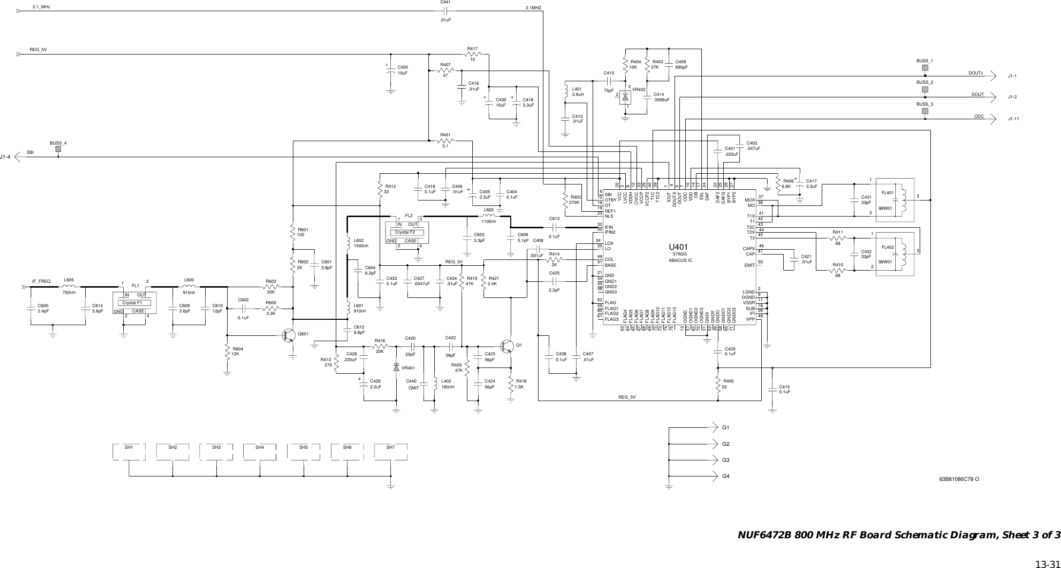   13-31 NUF6472B 800 MHz RF Board Schematic Diagram, Sheet 3 of 3REG_5VREG_5VSBIDOUT2.1_MHz 2.1MHZC6033.3pF910nhL601IF_FREQODCDOUTxREG_5VFL14CASEGND 2IN1OUT31500nhL602G1BUSS_2L402180nH3.6pFC609G4SH1J1-1J1-2J1-4SH5C4403.9pFC601R4181.5K0.1uFQ1R416C429C6145.6pF.01uFC43439pFC4222.4pF20KSH3C600C428BUSS_4BUSS_3C6046.2pF R4192.2uF47K56pFC424.0047uFC427R41710SH4C45010uF680pFC409.01uFC413R402270K2KR4143.3uFC41820pFC420.01uFC4210.1uFC419C4040.1uF.0068uFC414C4380.1uFR41233.033uFC401C4173.3uFR40327K3.3uFC405R40410K3.9uHL401BUSS_1L600910nhC42356pF28BYP1G2DAFG9DGND75pFC41057W20U40151 BASEFLAG1174 FLAG1227BYP247CAP46CAPX49 COL24DAF22DAF2 25FLAG768 FLAG85DOUT4DOUTX50EMITFLAG5259 FLAG172 FLAG1073GNDI136 GNDO75 FLAG1360 FLAG261 FLAG363 FLAG464 FLAG565 FLAG667IOUT2LGNDFLAG96921 GND54 GND155 GND256 GND331 GNDI53OBODC 758 GNDO166 GNDO271 GNDO326IFI32 IFIN30 IFIN21OVCC19 REF135 LO34 LOX3LVCCMO 3837MOX23 NLS14T1XT2 4513 OGND57 OGND162 OGND270 OGND316 OT15 OTBY12848VPP6SBI17SSL18SUB42T140T1C 39T1C24143T2C 44T2X20VCCVCCP 3329VCCP210VDDVDDH47K11VSSRQ601R406C416.01uFR4206.8pFC6126.8K33KR40747R6031000.1uFC602213R4015.1R601 C6065.1pFFL40198W01FL40298W012R6053.3K.001uFC408130.1uFC613R413C441.01uF270.01uFC406FL24CASEGND 2IN1OUT 3VR4022310.1uFC415R4212.4K10uFC430J1-11R6022KG3R41068R4116833pFC431SH2C43233pF.01uFC40733SH6R405R604SH7C433L605750nHL60312K1100nh0.1uFVR40112pFC610.220uFC4262.2pFC425C403.047uFABACUS ICCrystal F1Crystal F2OMIT63B81086C78-O