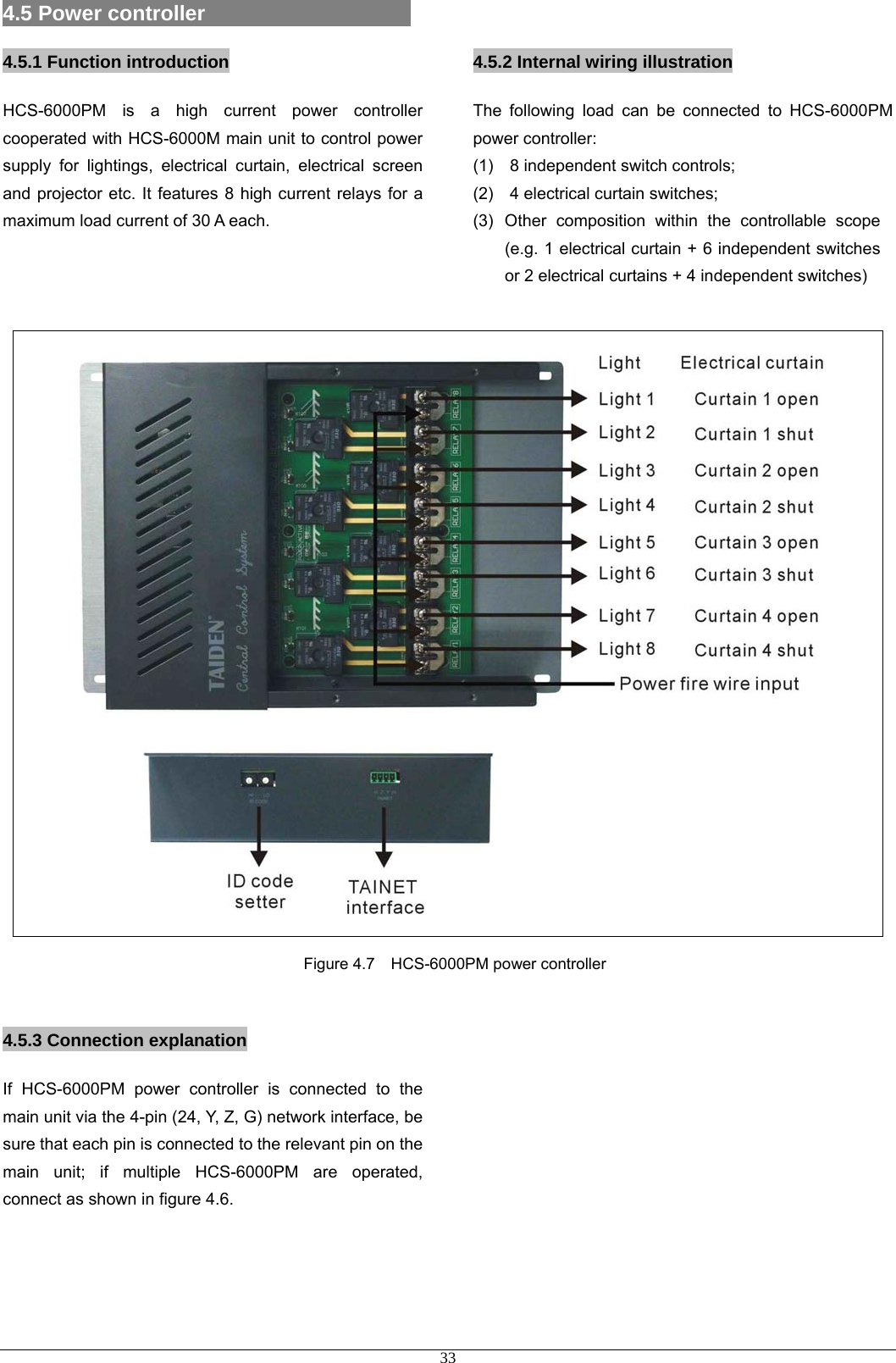 4.5 Power controller                      4.5.1 Function introduction HCS-6000PM is a high current power controller cooperated with HCS-6000M main unit to control power supply for lightings, electrical curtain, electrical screen and projector etc. It features 8 high current relays for a maximum load current of 30 A each.    4.5.2 Internal wiring illustration The following load can be connected to HCS-6000PM power controller: (1)  8 independent switch controls; (2)  4 electrical curtain switches; (3) Other composition within the controllable scope (e.g. 1 electrical curtain + 6 independent switches or 2 electrical curtains + 4 independent switches)   Figure 4.7    HCS-6000PM power controller  4.5.3 Connection explanation If HCS-6000PM power controller is connected to the main unit via the 4-pin (24, Y, Z, G) network interface, be sure that each pin is connected to the relevant pin on the main unit; if multiple HCS-6000PM are operated, connect as shown in figure 4.6.                33