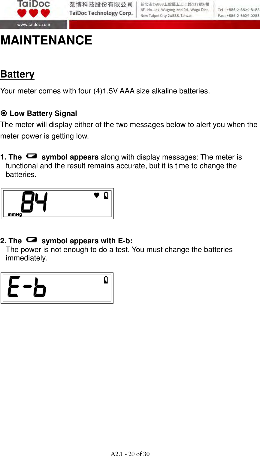  A2.1‐20of30 MAINTENANCE  Battery Your meter comes with four (4)1.5V AAA size alkaline batteries.   Low Battery Signal The meter will display either of the two messages below to alert you when the meter power is getting low.  1. The   symbol appears along with display messages: The meter is functional and the result remains accurate, but it is time to change the batteries.                                                         2. The    symbol appears with E-b: The power is not enough to do a test. You must change the batteries immediately.      