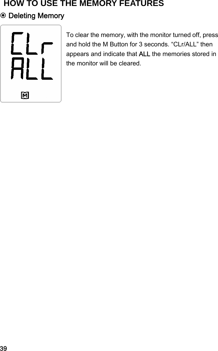  Deleting Memory   To clear the memory, with the monitor turned off, press and hold the M Button for 3 seconds. &ldquo;CLr/ALL&rdquo; then appears and indicate that ALL the memories stored in the monitor will be cleared.                              39 HOW TO USE THE MEMORY FEATURES 