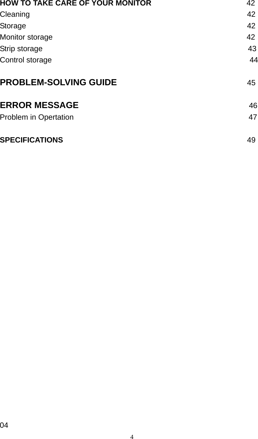 4 HOW TO TAKE CARE OF YOUR MONITOR                         42 Cleaning                         42 Storage                         42 Monitor storage                                                   42 Strip storage                                                      43 Control storage                                                    44  PROBLEM-SOLVING GUIDE                                   45  ERROR MESSAGE                         46 Problem in Opertation                                              47  SPECIFICATIONS                                 49                                                04 