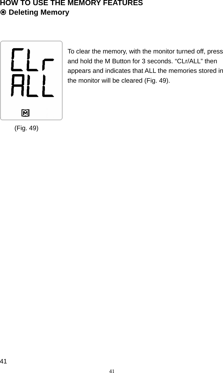 41 HOW TO USE THE MEMORY FEATURES  Deleting Memory      To clear the memory, with the monitor turned off, press and hold the M Button for 3 seconds. &ldquo;CLr/ALL&rdquo; then appears and indicates that ALL the memories stored in the monitor will be cleared (Fig. 49).                             41 (Fig. 49)