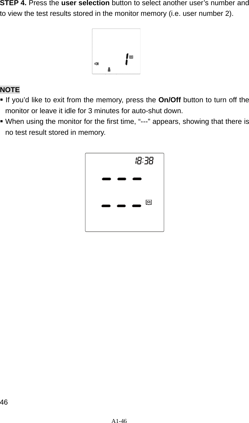 A1-46  STEP 4. Press the user selection button to select another user&rsquo;s number and to view the test results stored in the monitor memory (i.e. user number 2).        NOTE  If you&rsquo;d like to exit from the memory, press the On/Off button to turn off the monitor or leave it idle for 3 minutes for auto-shut down.  When using the monitor for the first time, &ldquo;---&rdquo; appears, showing that there is no test result stored in memory.                  46 