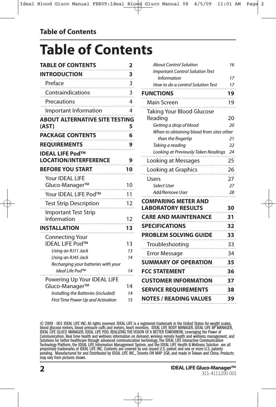 TableofContentsIDEAL LIFE Gluco-Manager&trade;2Table of Contents&copy; 2009 - 001 IDEAL LIFE INC. All rights reserved. IDEAL LIFE is a registered trademark in the United States for weight scales,blood glucose meters, blood pressure cuffs and meters, heart monitors. IDEAL LIFE BODY MANAGER, IDEAL LIFE BP MANAGER,IDEAL LIFE GLUCO MANAGER, IDEAL LIFE POD, REALIZING THE VISION OF A BETTER TOMORROW, Leveraging the Power ofCommunication, Real time health and wellness information on demand, wireless remote health and wellness management, andSolutions for better healthcare through advanced communication technology, The IDEAL LIFE Interactive CommunicationTechnology Platform, the IDEAL LIFE Information Management System, and the IDEAL LIFE Health &amp; Wellness Solution are allproprietary trademarks of IDEAL LIFE INC. Contents are covered by one issued U.S. patent and one or more U.S. patentspending. Manufactured for and Distributed by IDEAL LIFE INC., Toronto ON M4P 1G8, and made in Taiwan and China. Productsmay vary from pictures shown.TABLE OF CONTENTS 2INTRODUCTION 3Preface 3Contraindications 3Precautions 4Important Information 4ABOUT ALTERNATIVE SITE TESTING(AST) 5PACKAGE CONTENTS 6REQUIREMENTS 9IDEAL LIFE Pod&trade;LOCATION/INTERFERENCE 9BEFORE YOU START 10Your IDEAL LIFEGluco-Manager&trade; 10Your IDEAL LIFE Pod&trade; 11Test Strip Description 12Important Test StripInformation 12INSTALLATION 13Connecting YourIDEAL LIFE Pod&trade; 13Using an RJ11 Jack 13Using an RJ45 Jack 14Recharging your batteries with yourIdeal Life Pod&trade; 14Powering Up Your IDEAL LIFEGluco-Manager&trade; 14Installing the Batteries (included) 14First Time Power Up and Activation 15About Control Solution 16Important Control Solution TestInformation 17How to do a control Solution Test 17FUNCTIONS 19Main Screen 19Taking Your Blood GlucoseReading 20Getting a drop of blood 20When to obtaining blood from sites otherthan the fingertip 21Taking a reading 22Looking at Previously Taken Readings 24Looking at Messages 25Looking at Graphics 26Users 27Select User 27Add/Remove User 28COMPARING METER ANDLABORATORY RESULTS 30CARE AND MAINTENANCE 31SPECIFICATIONS 32PROBLEM SOLVING GUIDE 33Troubleshooting 33Error Message 34SUMMARY OF OPERATION 35FCC STATEMENT 36CUSTOMER INFORMATION 37SERVICE REQUIREMENTS 38NOTES / READING VALUES 39Ideal Blood Gluco Manual FEB09:Ideal Blood Gluco Manual 08  4/5/09  11:01 AM  Page 2311-4111200-001