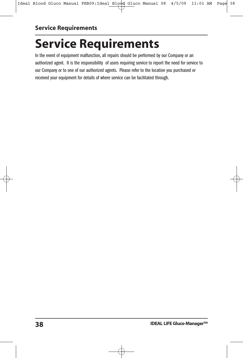 Service RequirementsIn the event of equipment malfunction, all repairs should be performed by our Company or anauthorized agent. It is the responsibility of users requiring service to report the need for service toour Company or to one of our authorized agents. Please refer to the location you purchased orreceived your equipment for details of where service can be facilitated through.Service RequirementsIDEAL LIFE Gluco-Manager&trade;38Ideal Blood Gluco Manual FEB09:Ideal Blood Gluco Manual 08  4/5/09  11:01 AM  Page 38