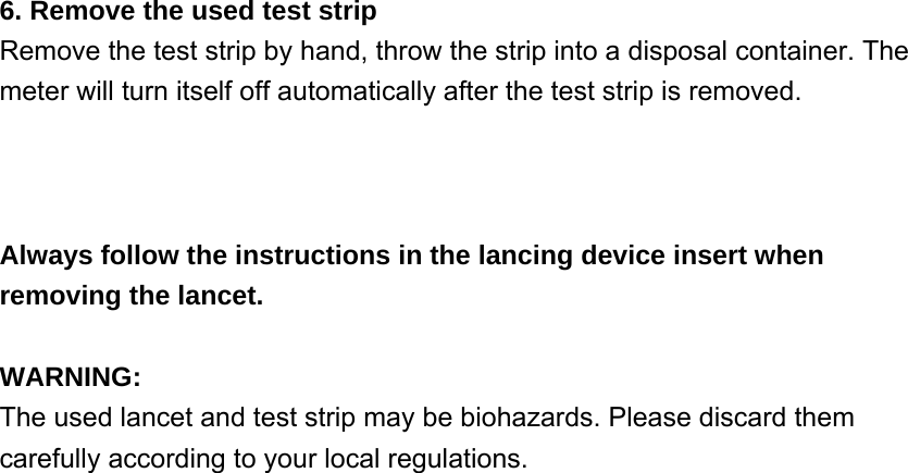 6. Remove the used test strip Remove the test strip by hand, throw the strip into a disposal container. The meter will turn itself off automatically after the test strip is removed.  Always follow the instructions in the lancing device insert when removing the lancet.  WARNING: The used lancet and test strip may be biohazards. Please discard them carefully according to your local regulations.  