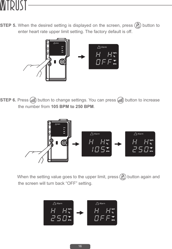 16STEP 6. Press   button to change settings. You can press   button to increase the number from 105 BPM to 250 BPM.              When the setting value goes to the upper limit, press   button again and the screen will turn back &ldquo;OFF&rdquo; setting.STEP 5. When the desired setting is displayed on the screen, press   button to enter heart rate upper limit setting. The factory default is off.