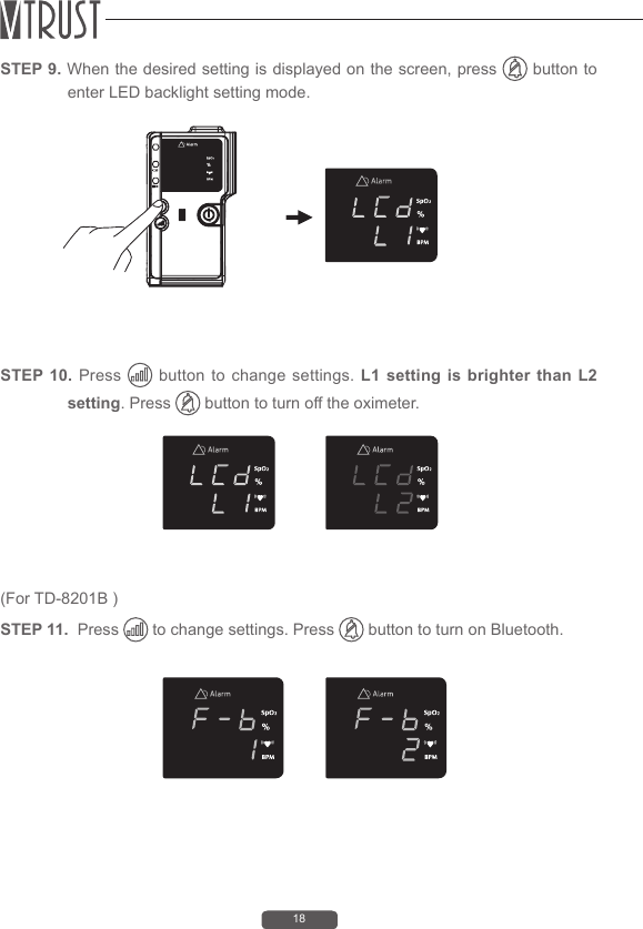 18STEP 10. Press   button to change settings. L1 setting is brighter than L2 setting. Press   button to turn off the oximeter.(For TD-8201B ) STEP 11.  Press   to change settings. Press   button to turn on Bluetooth. STEP 9. When the desired setting is displayed on the screen, press   button to enter LED backlight setting mode.