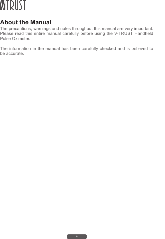 4About the ManualThe precautions, warnings and notes throughout this manual are very important. Please read this entire manual carefully before using the V-TRUST Handheld Pulse Oximeter.The information in the manual has been carefully checked and is believed to be accurate. 