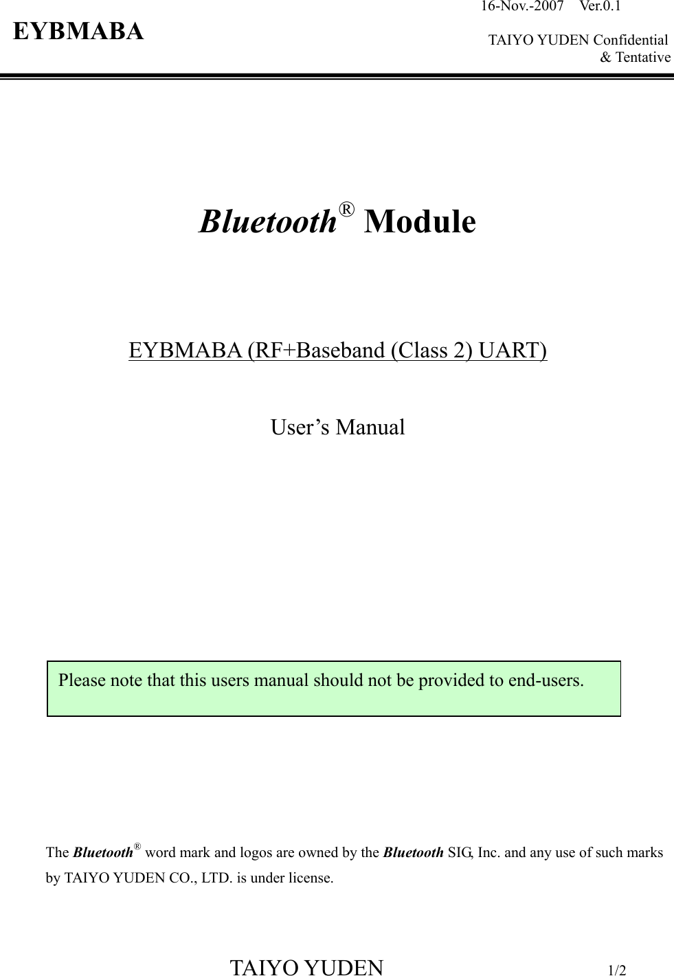 TAIYO YUDEN                         1/2  16-Nov.-2007  Ver.0.1    TAIYO YUDEN Confidential &amp; Tentative       Bluetooth® Module    EYBMABA (RF+Baseband (Class 2) UART)  User’s Manual                The Bluetooth® word mark and logos are owned by the Bluetooth SIG, Inc. and any use of such marks by TAIYO YUDEN CO., LTD. is under license.  Please note that this users manual should not be provided to end-users. EYBMABA 