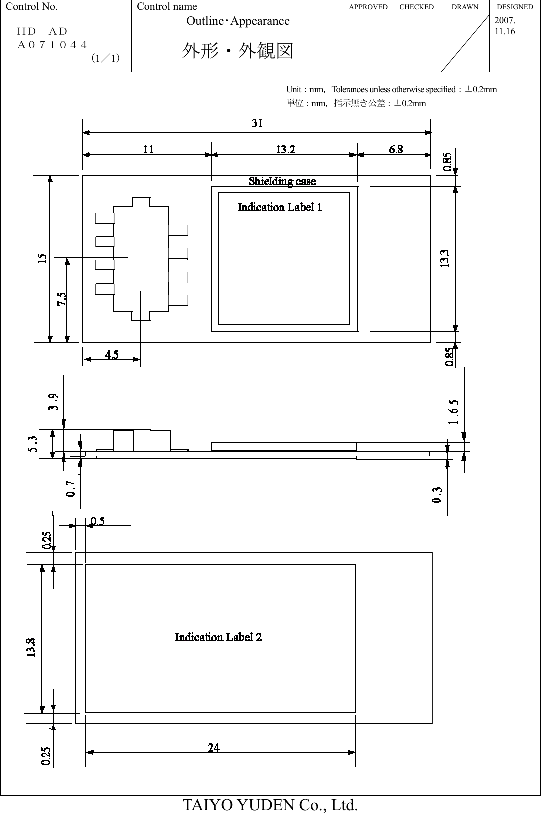 APPROVED CHECKED  DRAWN  DESIGNED Control No.  ＨＤ－ＡＤ－   Ａ０７１０４４ （1／1） Control name Outline･Appearance  外形・外観図    2007. 11.16  TAIYO YUDEN Co., Ltd.                                                   Unit：mm，Tolerances unless otherwise specified：±0.2mm 単位：mm，指示無き公差：±0.2mm 