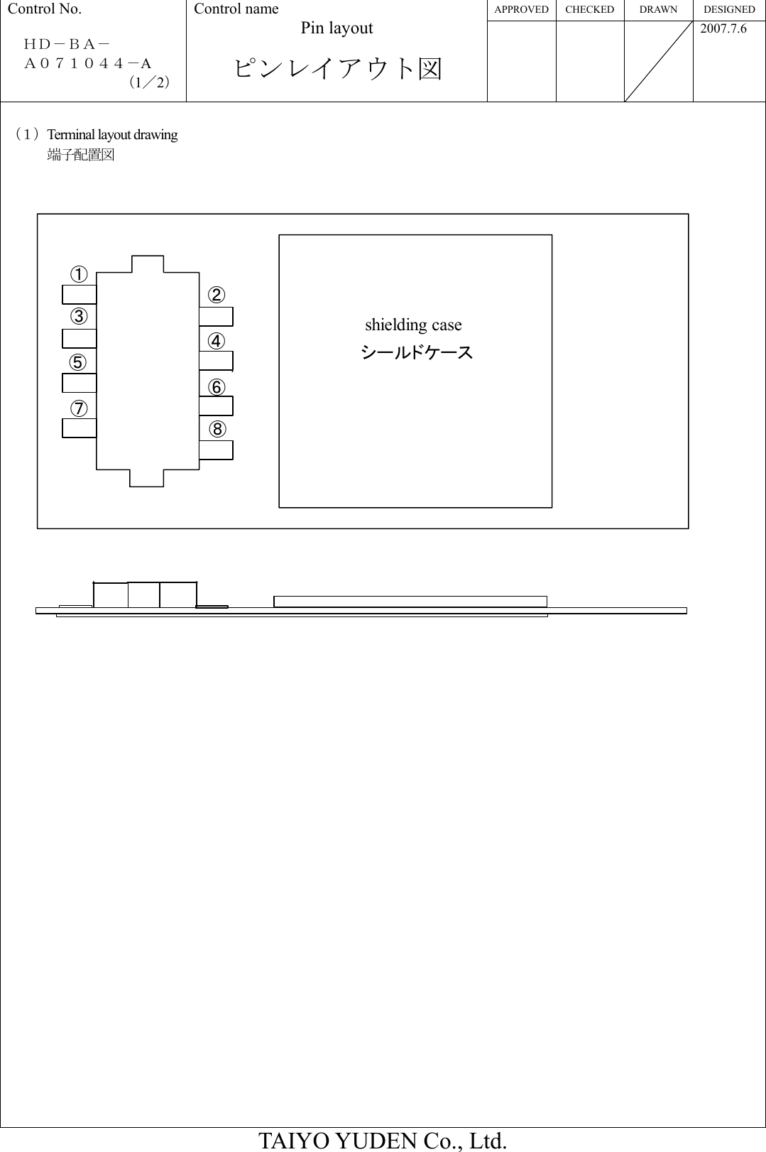 APPROVED CHECKED  DRAWN  DESIGNED Control No.  ＨＤ－ＢＡ－   Ａ０７１０４４－A （1／2） Control name Pin layout  ピンレイアウト図    2007.7.6  TAIYO YUDEN Co., Ltd.  （１）Terminal layout drawing 端子配置図       shielding caseシールドケース①②③⑧⑦⑥⑤④                        