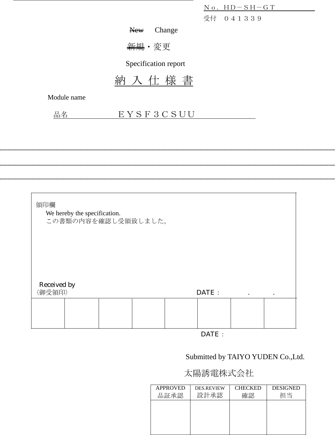                                                 Ｎｏ．ＨＤ－ＳＨ－ＧＴ                                    受付 ０４１３３９                  New   Change 新規・変更 Specification report 納 入 仕 様 書 Module name     品名            ＥＹＳＦ３ＣＳＵＵ                      領印欄         We hereby the specification.         この書類の内容を確認し受領致しました。              Received by     〈御受領印〉                   DATE：    .       .                                                   DATE：  Submitted by TAIYO YUDEN Co.,Ltd.                            太陽誘電株式会社  APPROVED品証承認 DES.REVIEW設計承認 CHECKED 確認 DESIGNED担当      