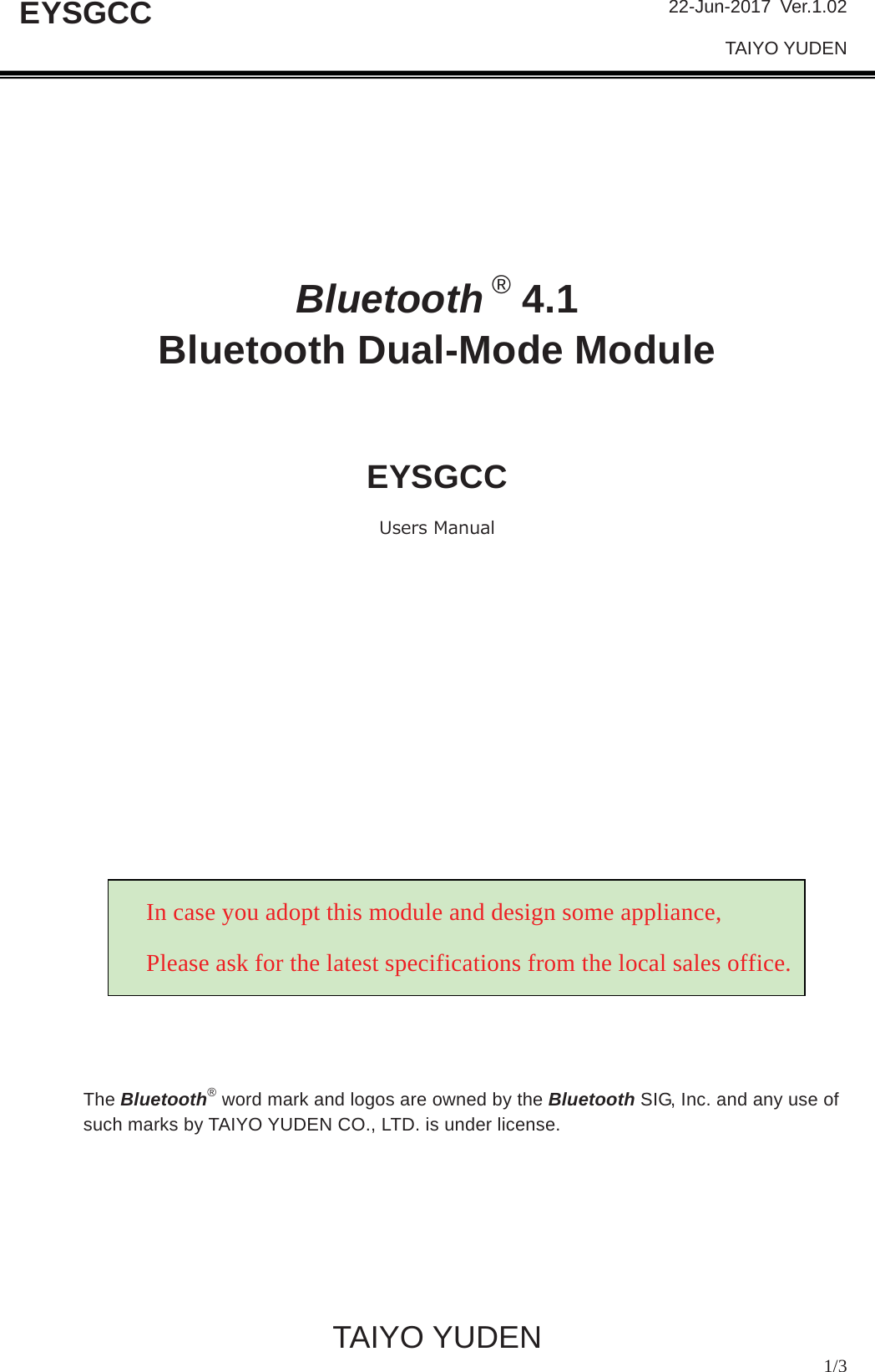 22-Jun-2017 Ver.1.02 TAIYO YUDEN           TAIYO YUDEN  1/3 EYSGCCBluetooth ® 4.1   Bluetooth Dual-Mode Module EYSGCC8VHUV0DQXDOThe Bluetooth® word mark and logos are owned by the Bluetooth SIG, Inc. and any use of such marks by TAIYO YUDEN CO., LTD. is under license. In case you adopt this module and design some appliance, Please ask for the latest specifications from the local sales office.