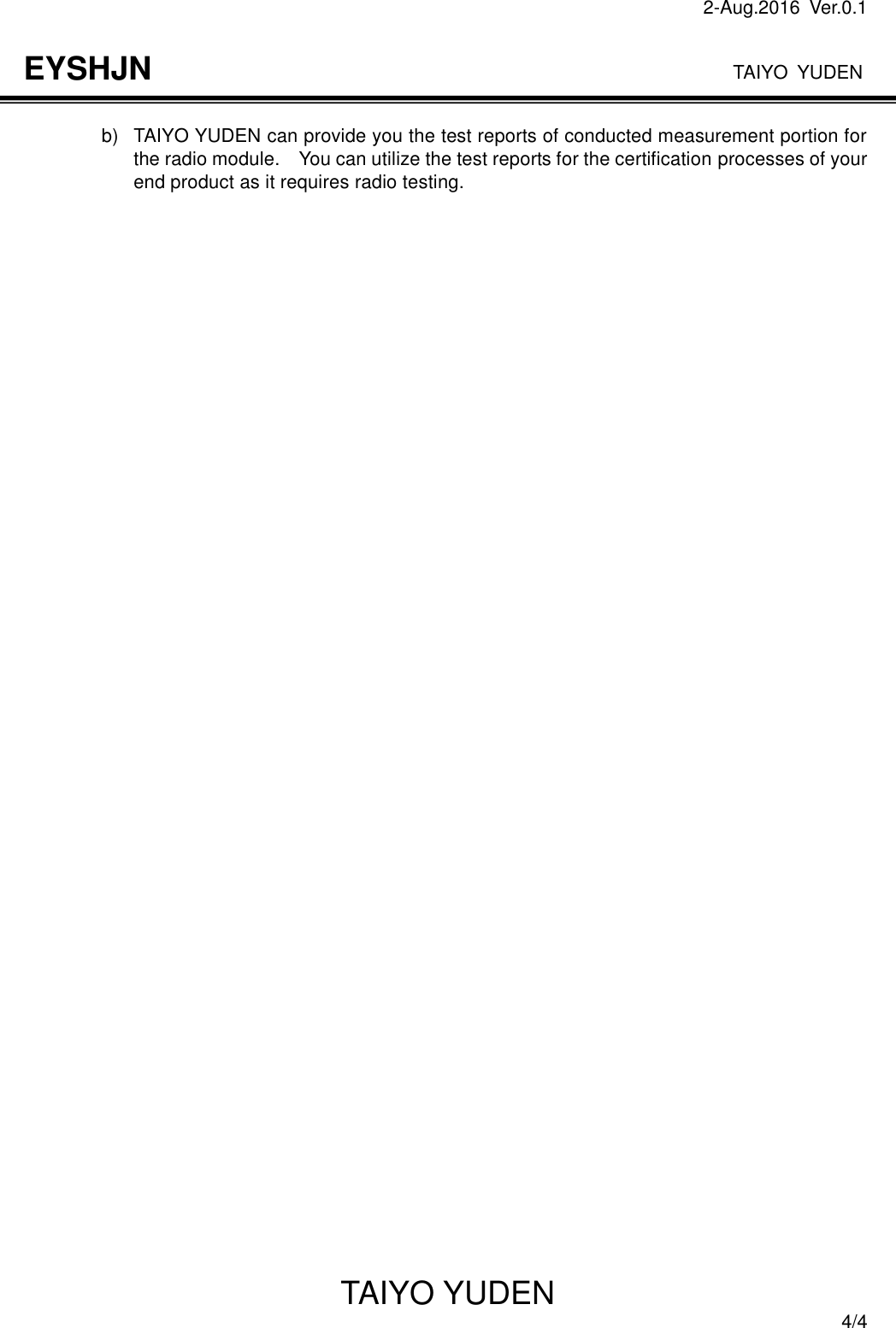 2-Aug.2016  Ver.0.1                                                                              TAIYO YUDEN TAIYO YUDEN  4/4 EYSHJN b)  TAIYO YUDEN can provide you the test reports of conducted measurement portion for the radio module.    You can utilize the test reports for the certification processes of your end product as it requires radio testing.     