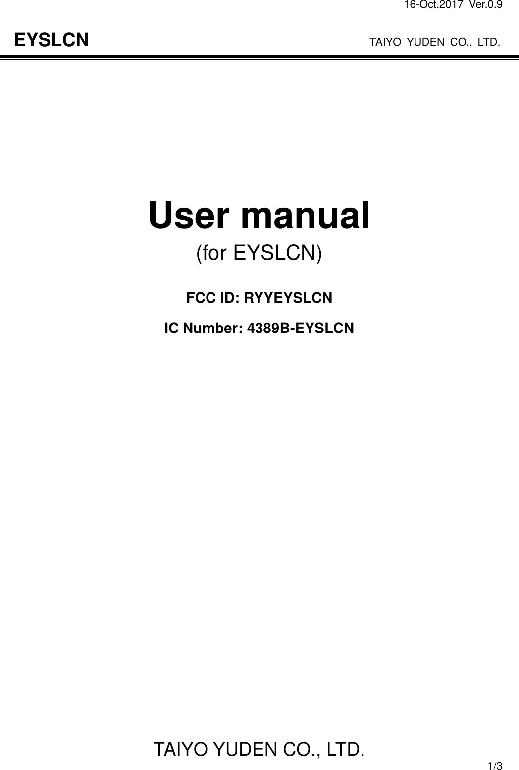 16-Oct.2017  Ver.0.9                                                                    TAIYO YUDEN CO., LTD. TAIYO YUDEN CO., LTD.  1/3 EYSLCN          User manual (for EYSLCN)  FCC ID: RYYEYSLCN IC Number: 4389B-EYSLCN                         
