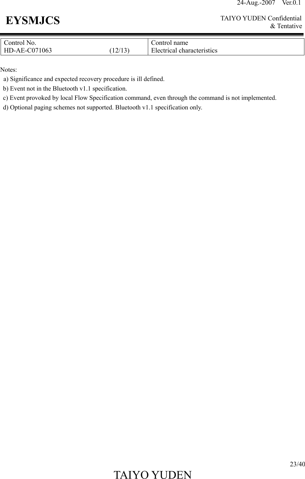 24-Aug.-2007  Ver.0.1    TAIYO YUDEN Confidential &amp; Tentative  23/40 TAIYO YUDEN   EYSMJCS Control No. HD-AE-C071063                 (12/13) Control name Electrical characteristics  Notes: a) Significance and expected recovery procedure is ill defined. b) Event not in the Bluetooth v1.1 specification. c) Event provoked by local Flow Specification command, even through the command is not implemented. d) Optional paging schemes not supported. Bluetooth v1.1 specification only.                                      